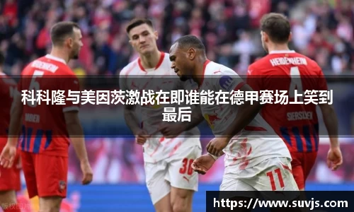 科科隆与美因茨激战在即谁能在德甲赛场上笑到最后